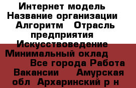 Интернет-модель › Название организации ­ Алгоритм › Отрасль предприятия ­ Искусствоведение › Минимальный оклад ­ 160 000 - Все города Работа » Вакансии   . Амурская обл.,Архаринский р-н